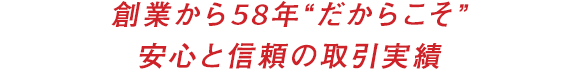 創業から58年“だからこそ”安心と信頼の取引実績